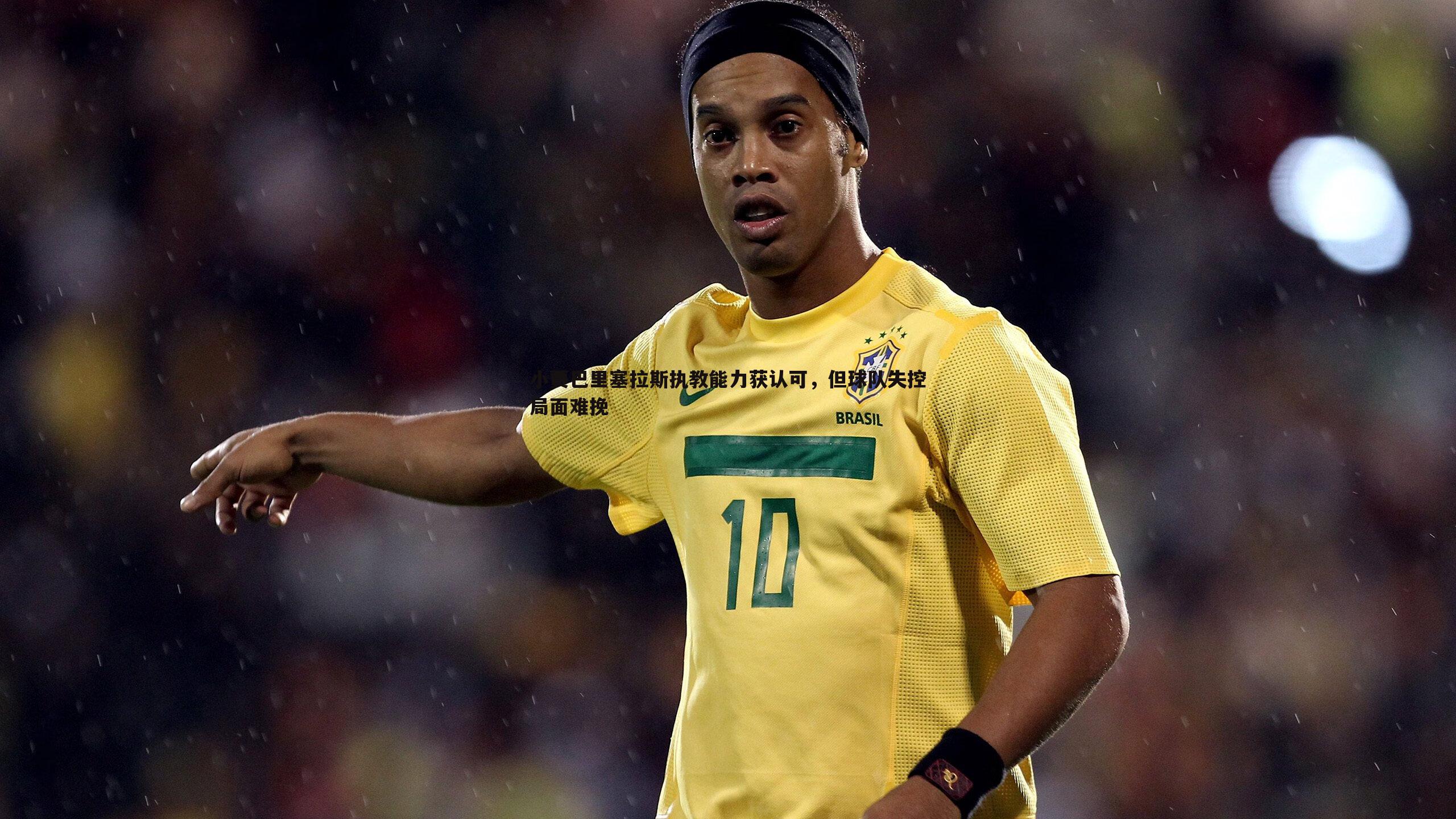 OG真人-小贾巴里塞拉斯执教能力获认可，但球队失控局面难挽