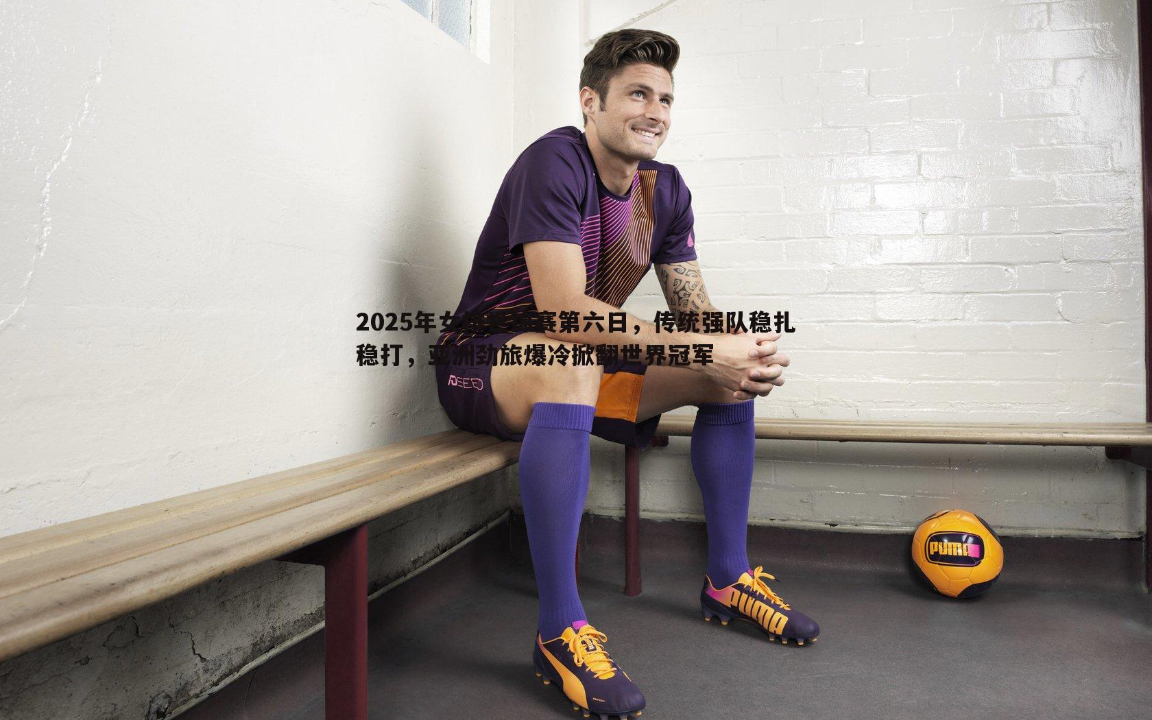 OG真人-2025年女排世锦赛第六日，传统强队稳扎稳打，亚洲劲旅爆冷掀翻世界冠军