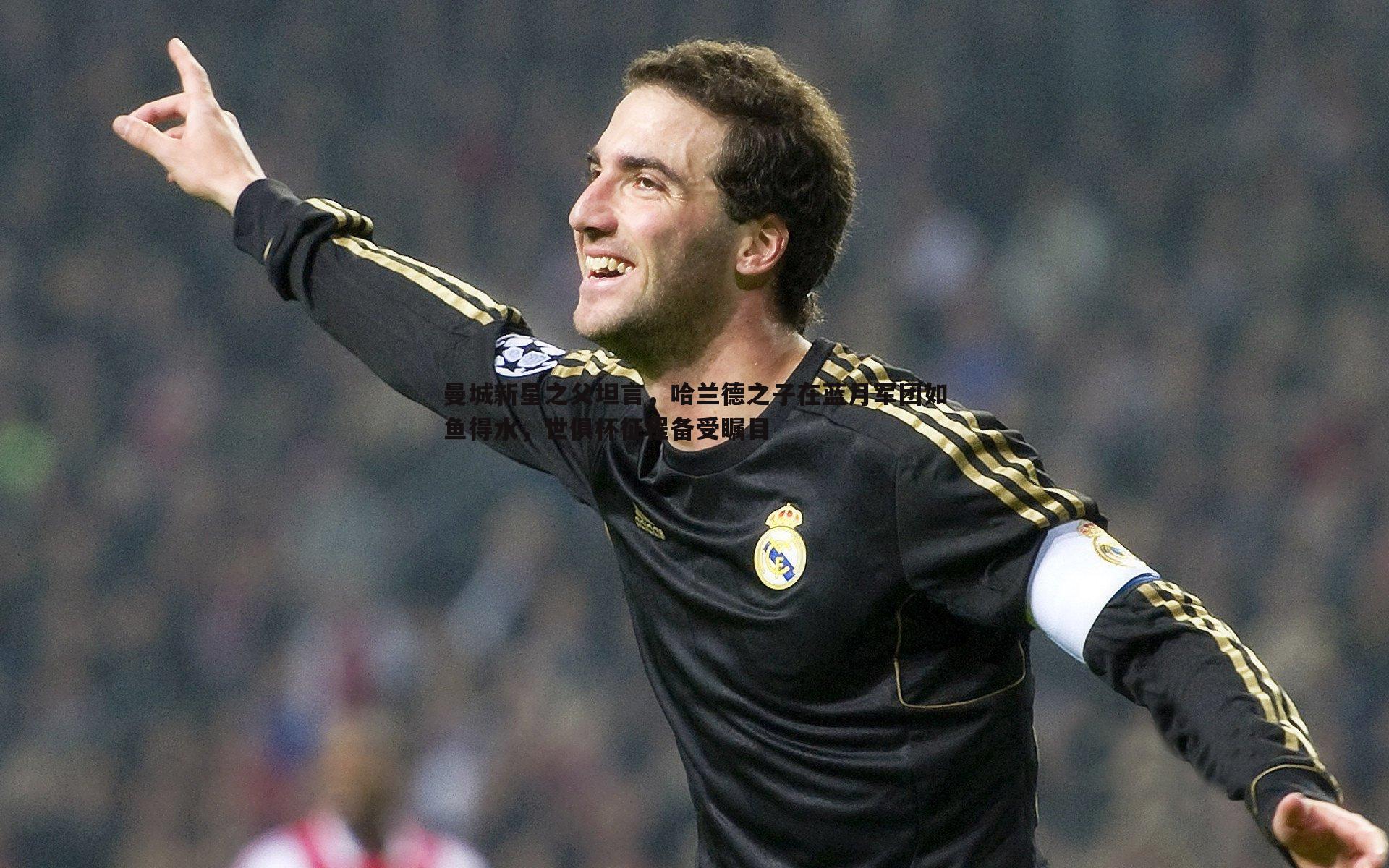 曼城新星之父坦言,哈兰德之子在蓝月军团如鱼得水,世俱杯征程备受瞩目