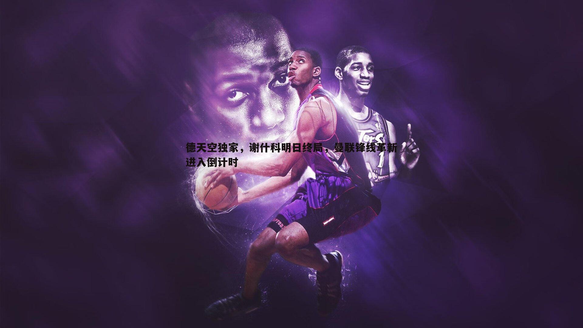 OG真人-德天空独家，谢什科明日终局，曼联锋线革新进入倒计时