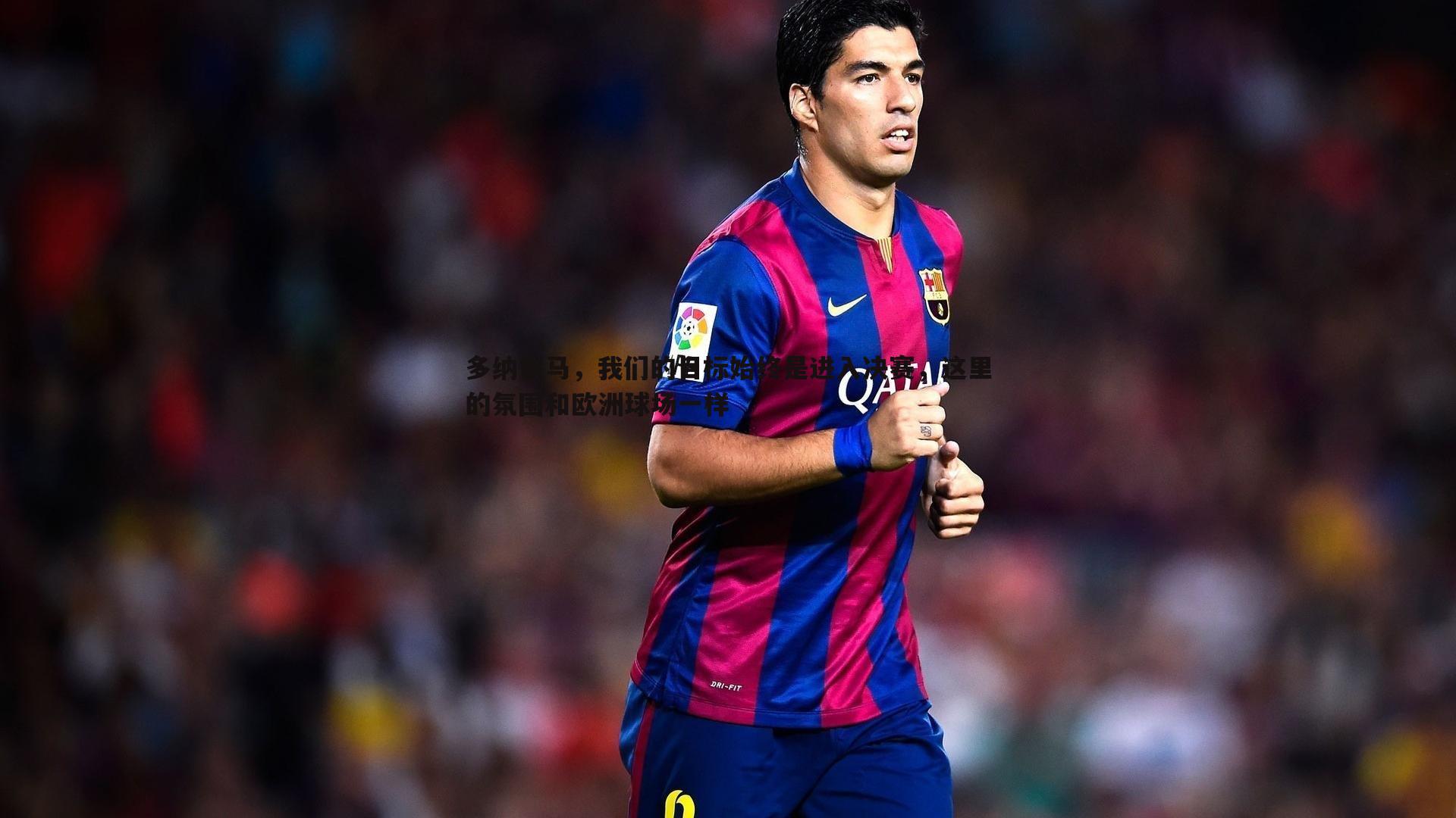 多纳鲁马,我们的目标始终是进入决赛,这里的氛围和欧洲球场一样