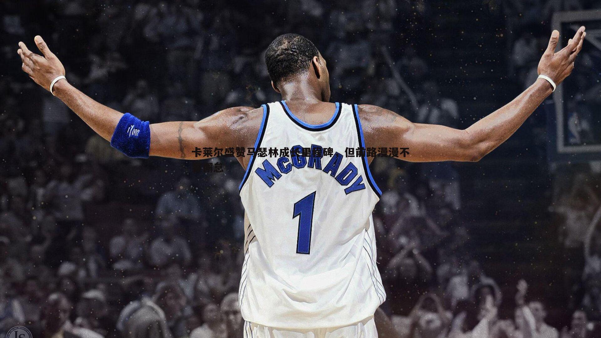 卡莱尔盛赞马瑟林成长里程碑,但前路漫漫不容懈怠