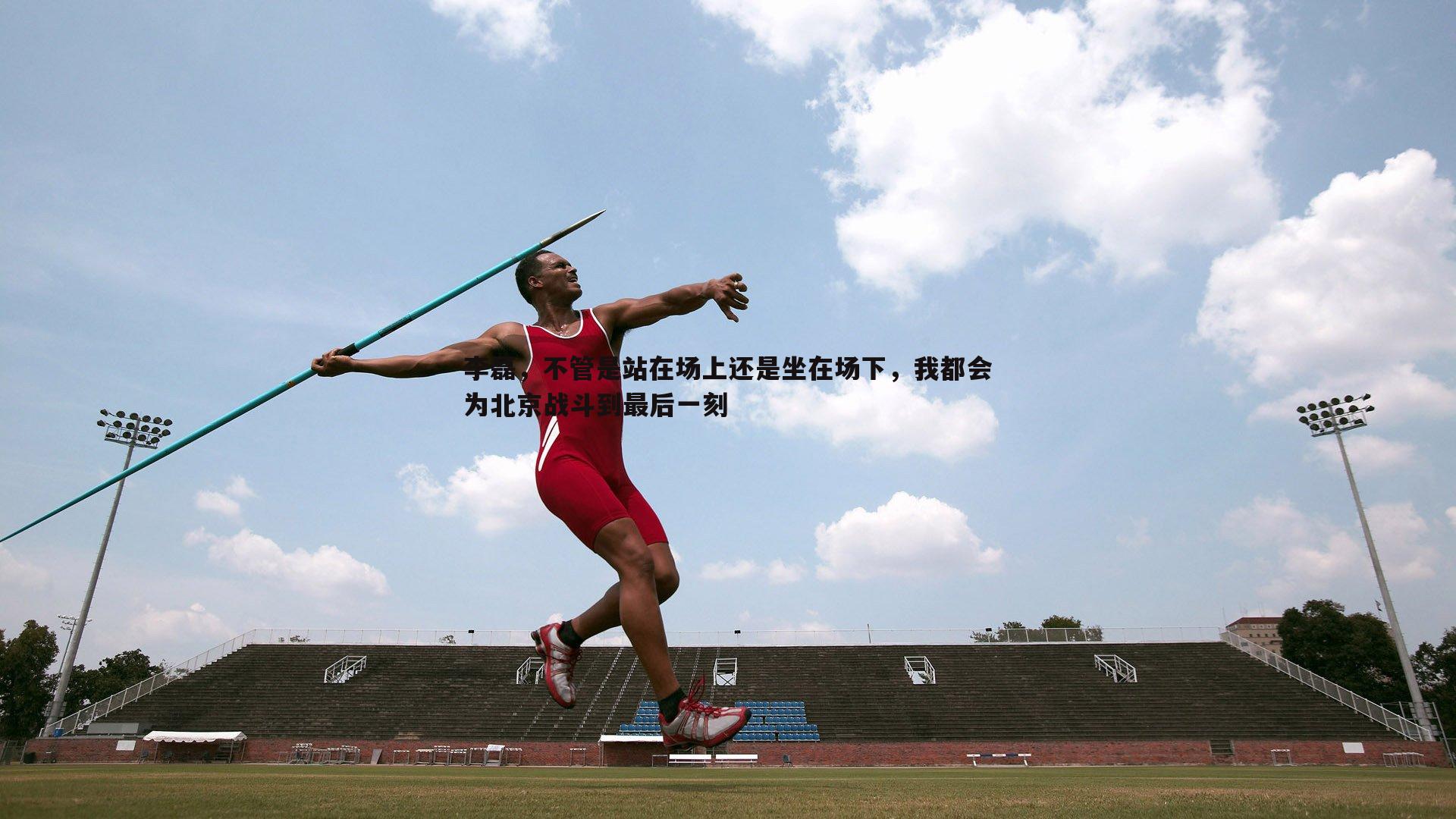 李磊,不管是站在场上还是坐在场下,我都会为北京战斗到最后一刻