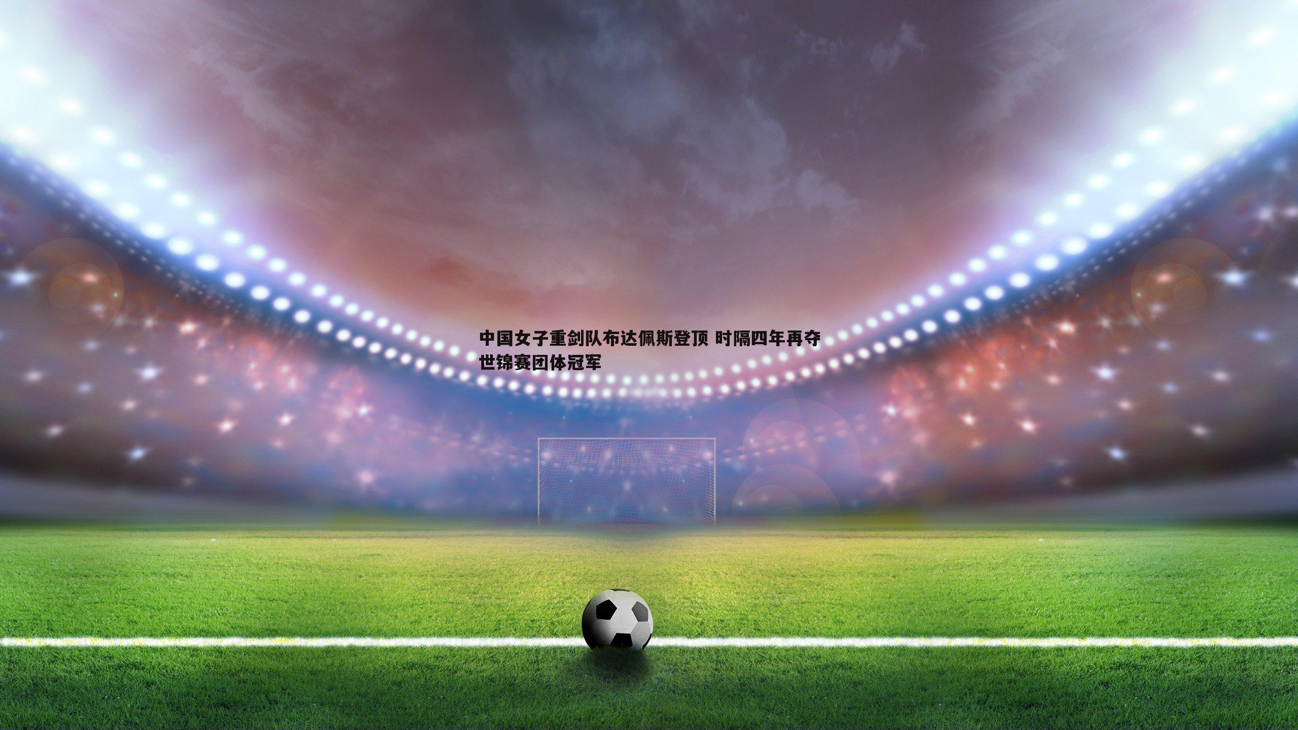 OG真人-中国女子重剑队布达佩斯登顶 时隔四年再夺世锦赛团体冠军