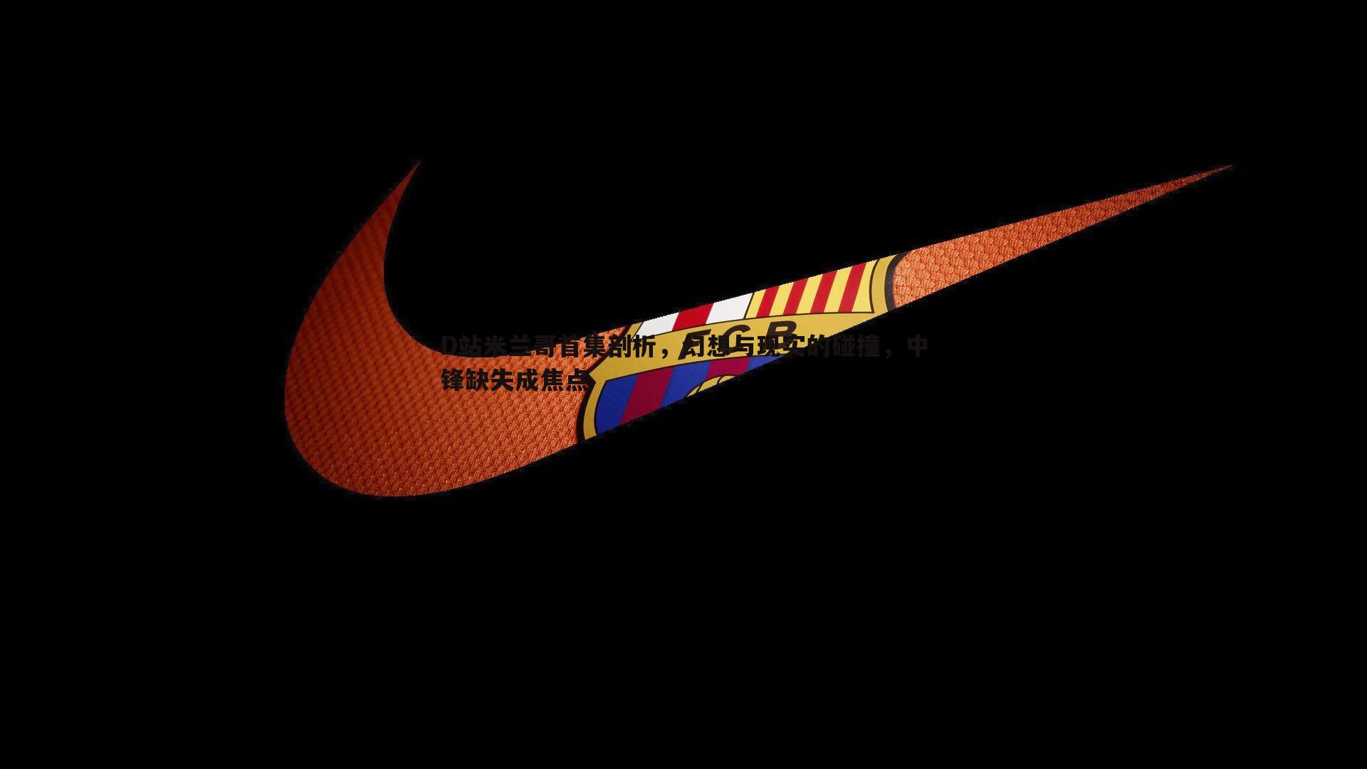 OG真人-D站米兰哥首集剖析，幻想与现实的碰撞，中锋缺失成焦点